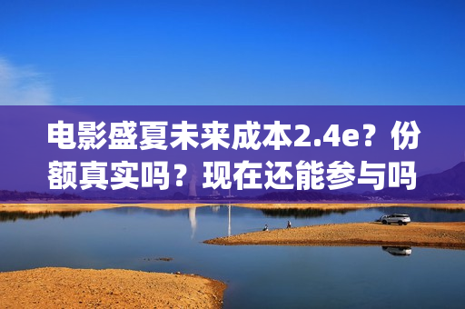 电影盛夏未来成本2.4e？份额真实吗？现在还能参与吗？(盛夏未来完整版电影枪版)