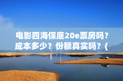 电影四海保底20e票房吗？成本多少？份额真实吗？(四海电影百度百科)