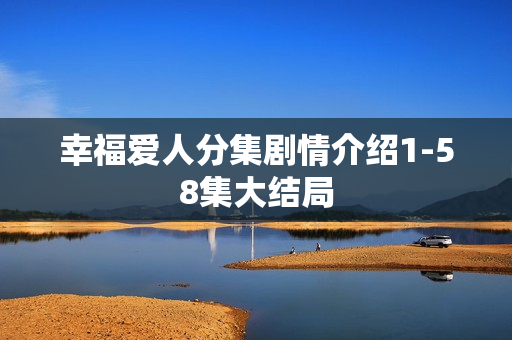 幸福爱人分集剧情介绍1-58集大结局