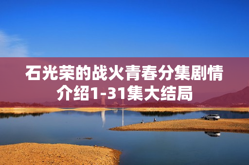 石光荣的战火青春分集剧情介绍1-31集大结局