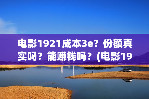 电影1921成本3e？份额真实吗？能赚钱吗？(电影1921投资多少)