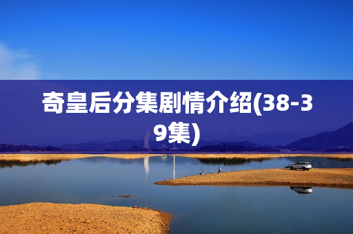 奇皇后分集剧情介绍(38-39集)