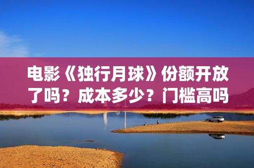 电影《独行月球》份额开放了吗？成本多少？门槛高吗？(电影《独行月球》免费观看)