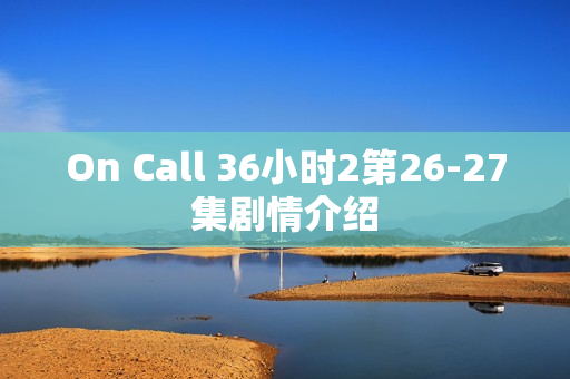 On Call 36小时2第26-27集剧情介绍
