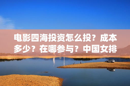 电影四海投资怎么投？成本多少？在哪参与？中国女排(四海电影涉及的上市公司)