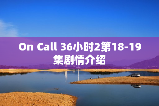 On Call 36小时2第18-19集剧情介绍