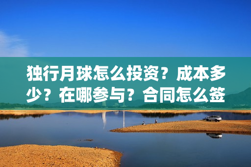 独行月球怎么投资？成本多少？在哪参与？合同怎么签？(独行月球投屏)