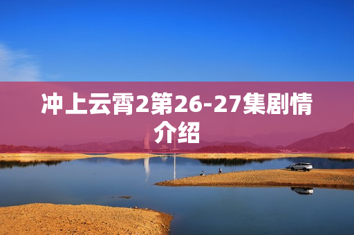 冲上云霄2第26-27集剧情介绍