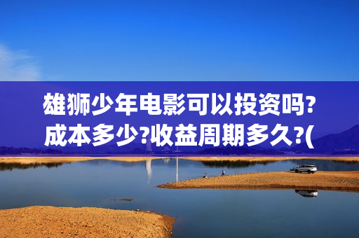 雄狮少年电影可以投资吗?成本多少?收益周期多久?(雄狮少年电影百度百科)