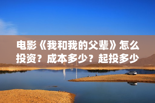 电影《我和我的父辈》怎么投资？成本多少？起投多少？(电影我和我的家乡)