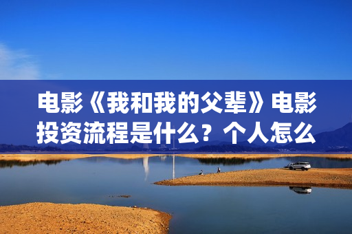 电影《我和我的父辈》电影投资流程是什么？个人怎么参与投资？(电影《我和我的家乡》)