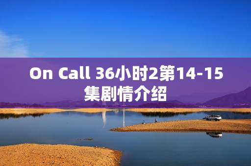 On Call 36小时2第14-15集剧情介绍