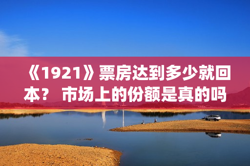 《1921》票房达到多少就回本？ 市场上的份额是真的吗？(《1921》的票房)