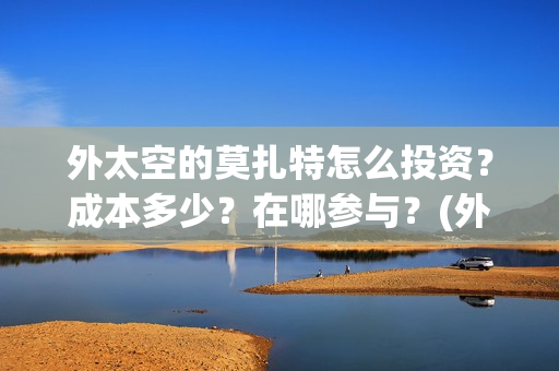 外太空的莫扎特怎么投资？成本多少？在哪参与？(外太空的莫扎特好看吗)
