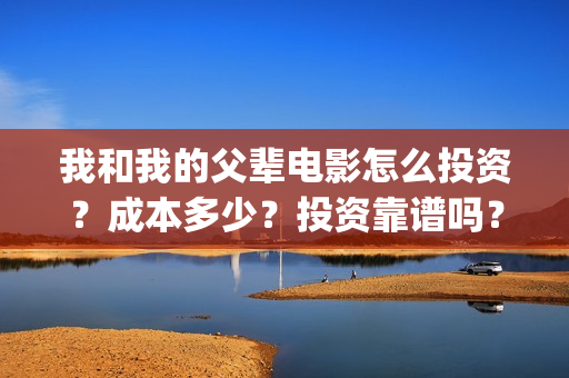 我和我的父辈电影怎么投资？成本多少？投资靠谱吗？(我和我的父辈电影免费播放完整版观后感)