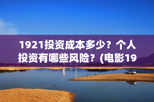 1921投资成本多少？个人投资有哪些风险？(电影1921投资成本)