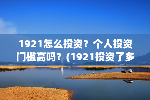 1921怎么投资？个人投资门槛高吗？(1921投资了多少钱)