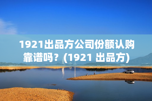 1921出品方公司份额认购靠谱吗？(1921 出品方)