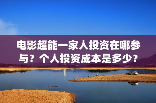 电影超能一家人投资在哪参与？个人投资成本是多少？(电影超能一家人免费观看)