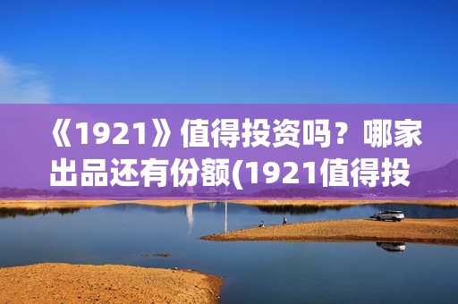 《1921》值得投资吗？哪家出品还有份额(1921值得投资吗)