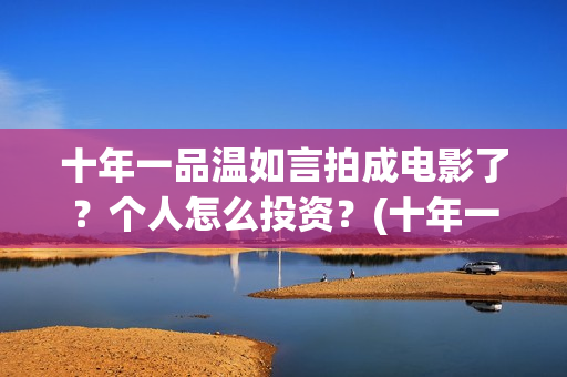 十年一品温如言拍成电影了？个人怎么投资？(十年一品温如言讲的什么故事)