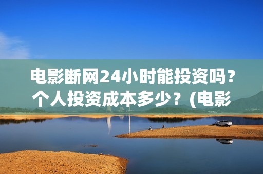 电影断网24小时能投资吗？个人投资成本多少？(电影断网24小时上映时间)