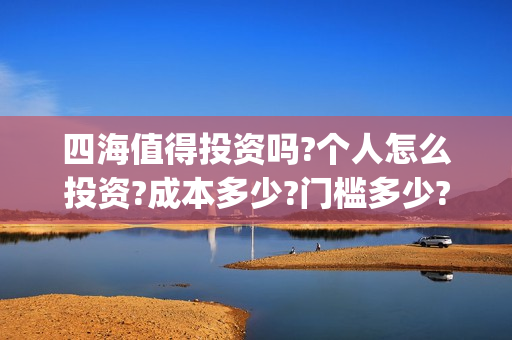 四海值得投资吗?个人怎么投资?成本多少?门槛多少?(四海投资管理有限公司)