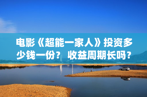 电影《超能一家人》投资多少钱一份？ 收益周期长吗？ 回本压力大吗？(超能一家人百度百科)