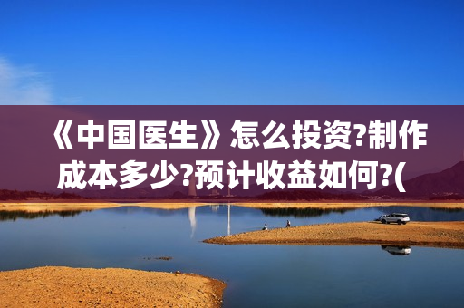 《中国医生》怎么投资?制作成本多少?预计收益如何?(《中国医生》发布终极预告)