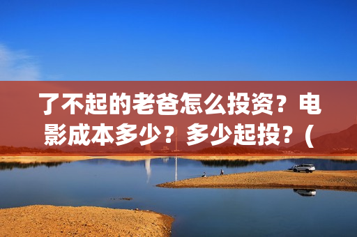 了不起的老爸怎么投资？电影成本多少？多少起投？(《了不起的老爸》结局)