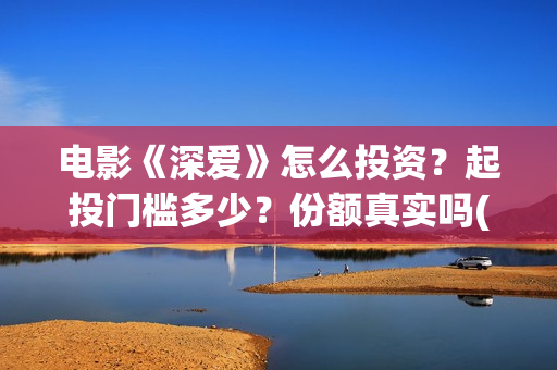 电影《深爱》怎么投资？起投门槛多少？份额真实吗(电影《深爱》怎么看不了)