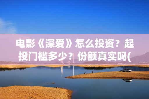 电影《深爱》怎么投资？起投门槛多少？份额真实吗(深爱电影预告片)