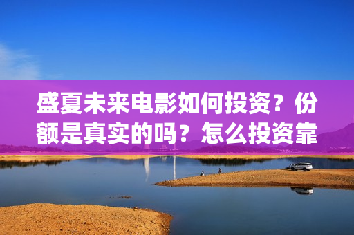 盛夏未来电影如何投资？份额是真实的吗？怎么投资靠谱呢？周期是多久的呢？(盛夏未来电影讲解)