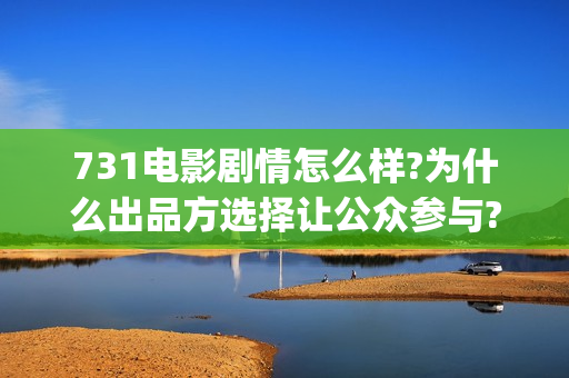 731电影剧情怎么样?为什么出品方选择让公众参与?真实可靠(731电影一共几部)