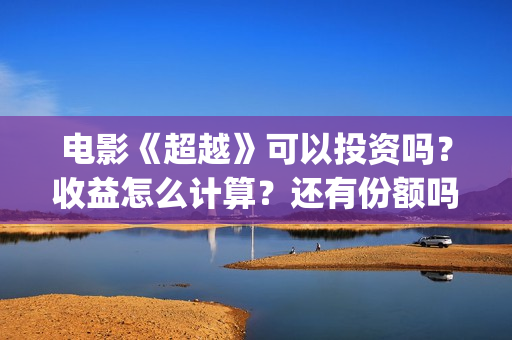 电影《超越》可以投资吗？收益怎么计算？还有份额吗(《超越》电影简介)