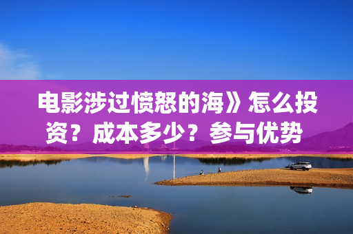 电影涉过愤怒的海》怎么投资？成本多少？参与优势 (电影涉过愤怒的海定档)