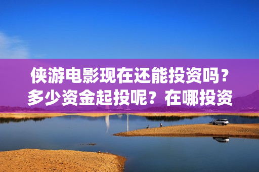 侠游电影现在还能投资吗？多少资金起投呢？在哪投资靠谱呢？(侠游电影预计开拍时间)