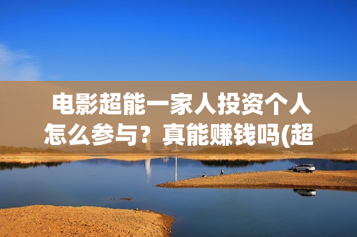  电影超能一家人投资个人怎么参与？真能赚钱吗(超能一家无删减)