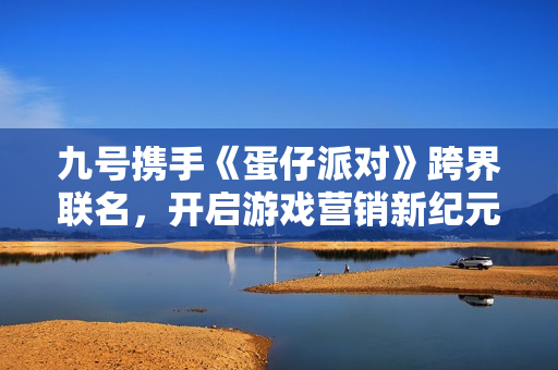 九号携手《蛋仔派对》跨界联名，开启游戏营销新纪元