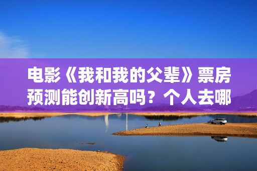 电影《我和我的父辈》票房预测能创新高吗？个人去哪投资？(电影我和我的父辈简介)