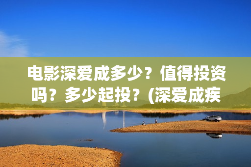 电影深爱成多少？值得投资吗？多少起投？(深爱成疾视频)