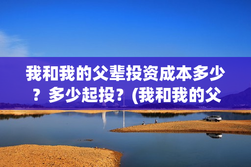 我和我的父辈投资成本多少？多少起投？(我和我的父辈热议)