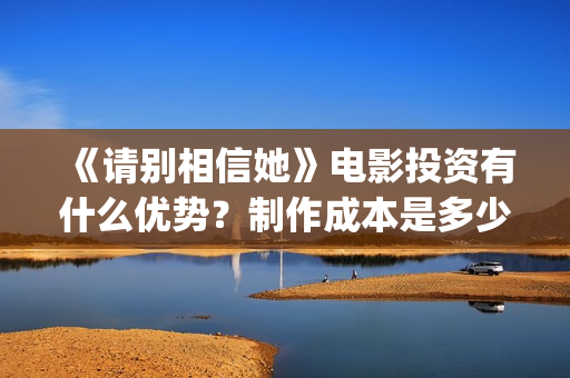《请别相信她》电影投资有什么优势？制作成本是多少的呢？份额是真实的吗？(请别相信她剧情介绍)