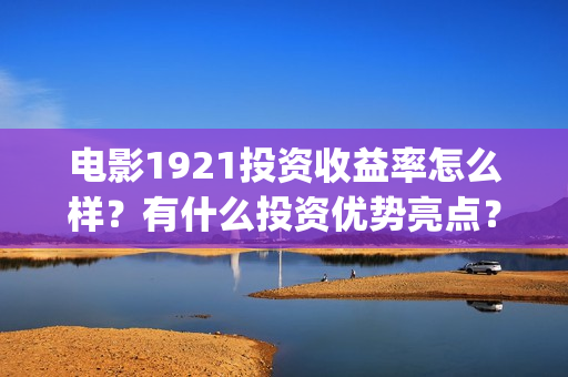 电影1921投资收益率怎么样？有什么投资优势亮点？(《1921》电影投资)