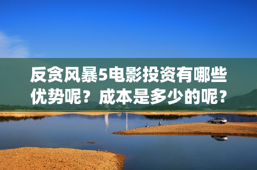 反贪风暴5电影投资有哪些优势呢？成本是多少的呢？多少起投呢？(反贪风暴5电影高清免费观看)