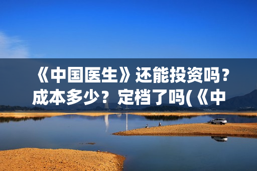 《中国医生》还能投资吗？成本多少？定档了吗(《中国医生》终于上映,其中这一点让我大为震撼!)