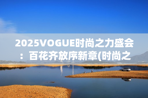 2025VOGUE时尚之力盛会：百花齐放序新章(时尚之秀)