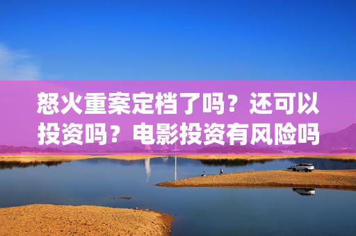 怒火重案定档了吗？还可以投资吗？电影投资有风险吗(怒火重案改档期了吗)