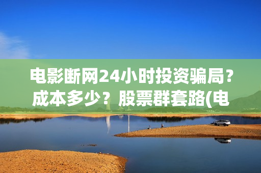 电影断网24小时投资骗局？成本多少？股票群套路(电影断网24小时怎么办)