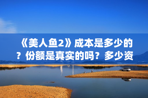 《美人鱼2》成本是多少的？份额是真实的吗？多少资金可以投资呢？(美人鱼2选拔)